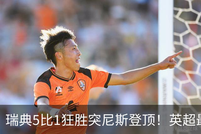 瑞典5比1狂胜突尼斯登顶！英超最贵球员独造3球，替补球员17秒神迹